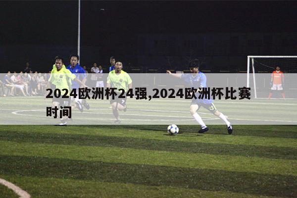 2024欧洲杯24强,2024欧洲杯比赛时间