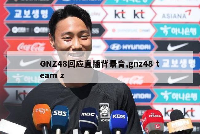 GNZ48回应直播背景音,gnz48 team z