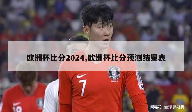 欧洲杯比分2024,欧洲杯比分预测结果表