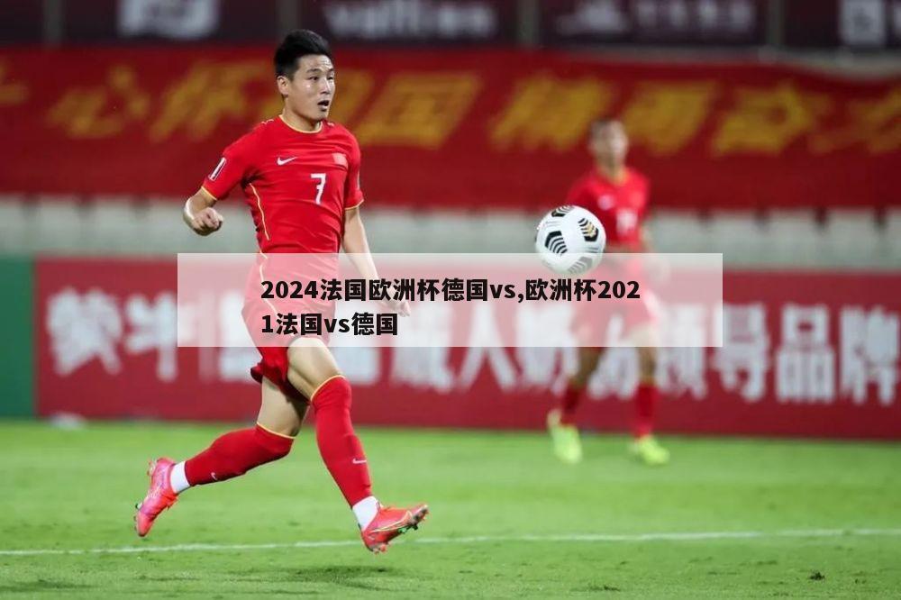 2024法国欧洲杯德国vs,欧洲杯2021法国vs德国