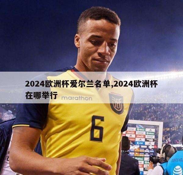 2024欧洲杯爱尔兰名单,2024欧洲杯在哪举行