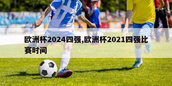 欧洲杯2024四强,欧洲杯2021四强比赛时间