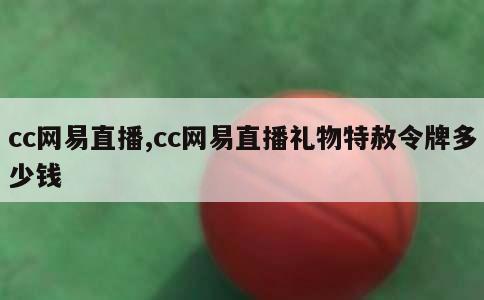 cc网易直播,cc网易直播礼物特赦令牌多少钱