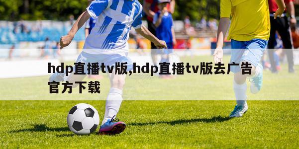 hdp直播tv版,hdp直播tv版去广告官方下载