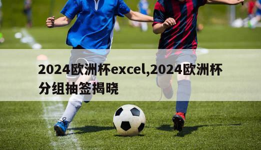 2024欧洲杯excel,2024欧洲杯分组抽签揭晓