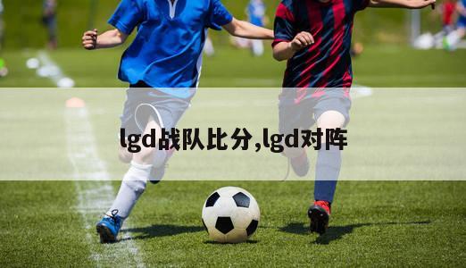 lgd战队比分,lgd对阵