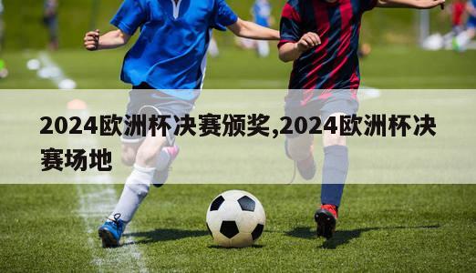 2024欧洲杯决赛颁奖,2024欧洲杯决赛场地