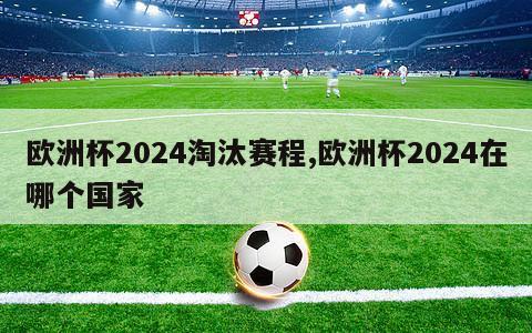 欧洲杯2024淘汰赛程,欧洲杯2024在哪个国家