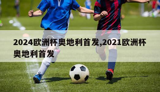 2024欧洲杯奥地利首发,2021欧洲杯奥地利首发