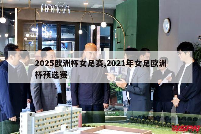 2025欧洲杯女足赛,2021年女足欧洲杯预选赛