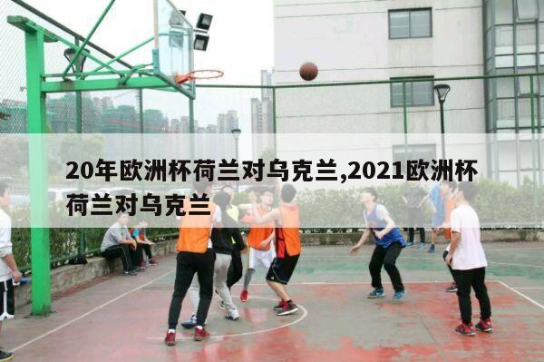 20年欧洲杯荷兰对乌克兰,2021欧洲杯荷兰对乌克兰