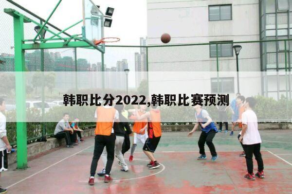 韩职比分2022,韩职比赛预测