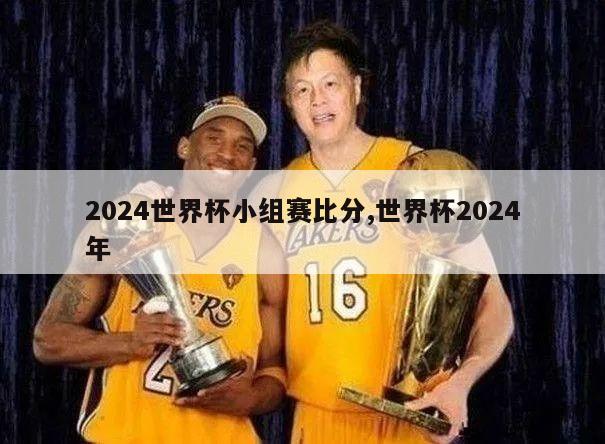 2024世界杯小组赛比分,世界杯2024年