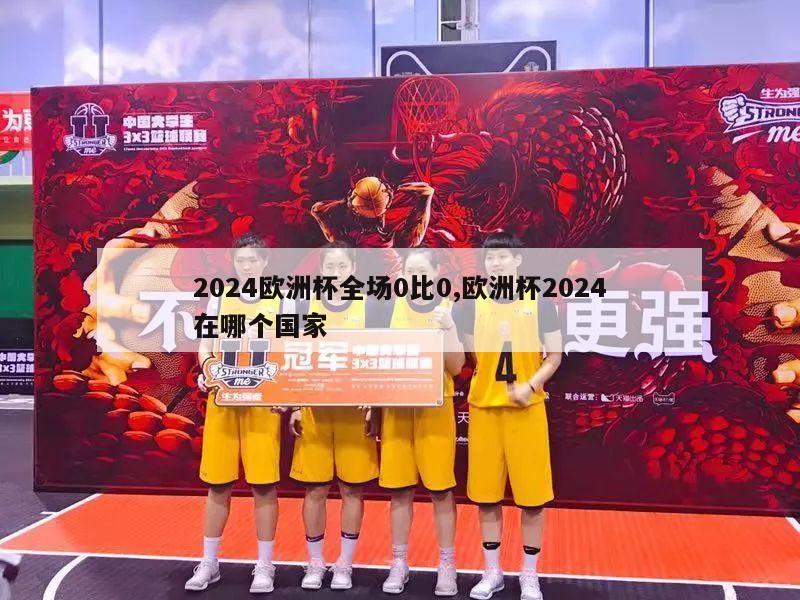 2024欧洲杯全场0比0,欧洲杯2024在哪个国家