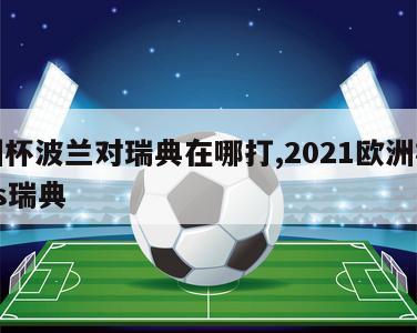 欧洲杯波兰对瑞典在哪打,2021欧洲杯波兰vs瑞典