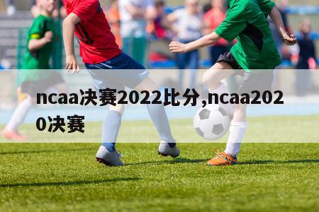 ncaa决赛2022比分,ncaa2020决赛