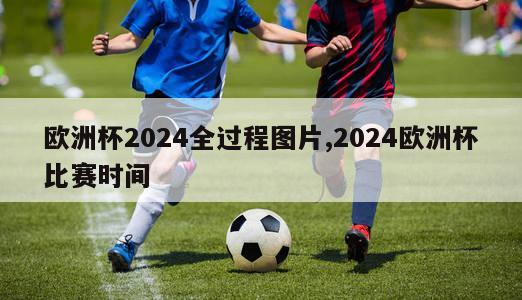 欧洲杯2024全过程图片,2024欧洲杯比赛时间