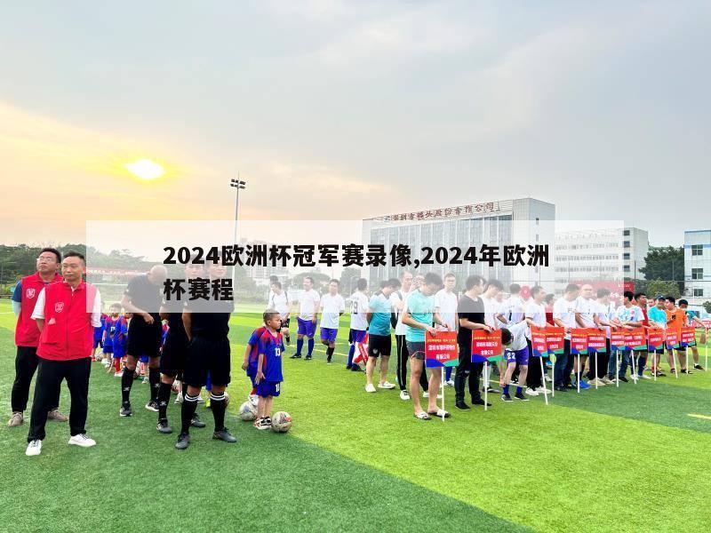 2024欧洲杯冠军赛录像,2024年欧洲杯赛程