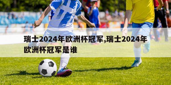 瑞士2024年欧洲杯冠军,瑞士2024年欧洲杯冠军是谁