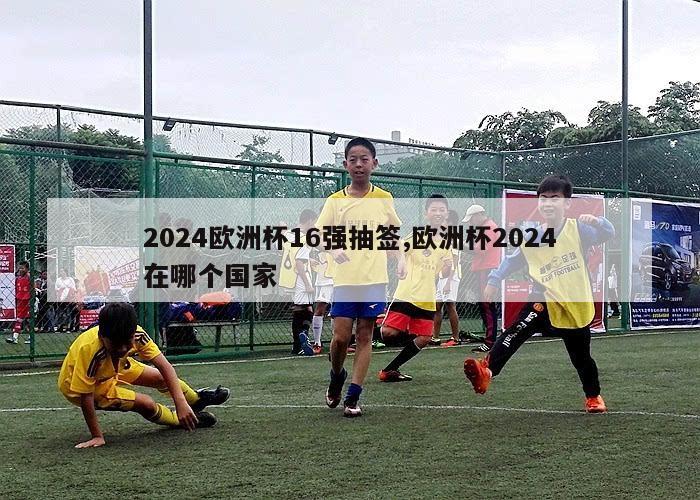 2024欧洲杯16强抽签,欧洲杯2024在哪个国家