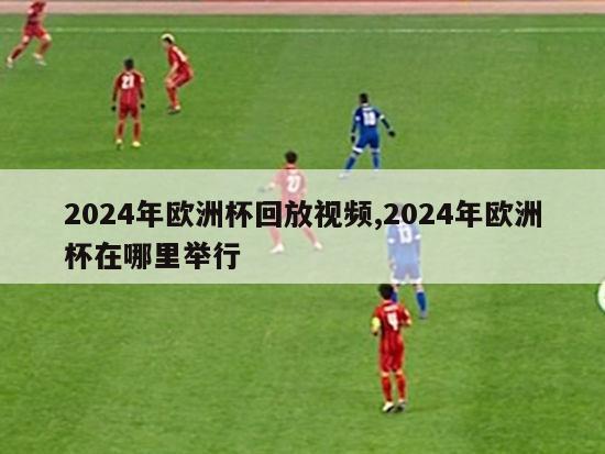 2024年欧洲杯回放视频,2024年欧洲杯在哪里举行