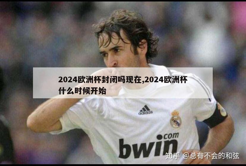 2024欧洲杯封闭吗现在,2024欧洲杯什么时候开始