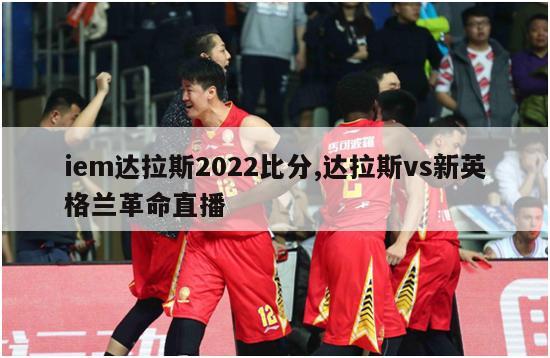 iem达拉斯2022比分,达拉斯vs新英格兰革命直播