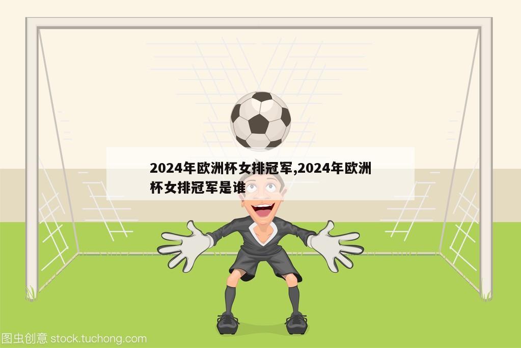 2024年欧洲杯女排冠军,2024年欧洲杯女排冠军是谁