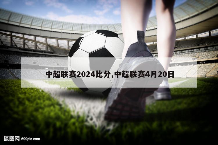 中超联赛2024比分,中超联赛4月20日