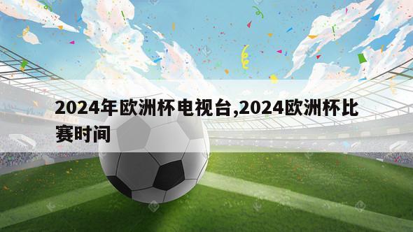 2024年欧洲杯电视台,2024欧洲杯比赛时间