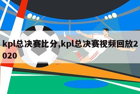 kpl总决赛比分,kpl总决赛视频回放2020