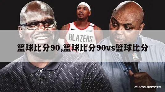 篮球比分90,篮球比分90vs篮球比分