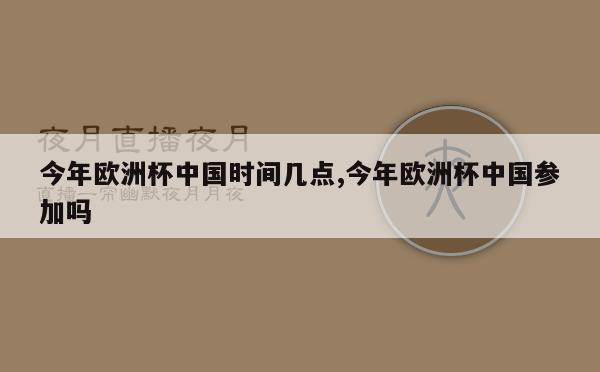 今年欧洲杯中国时间几点,今年欧洲杯中国参加吗