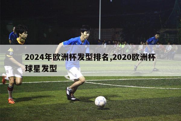 2024年欧洲杯发型排名,2020欧洲杯球星发型