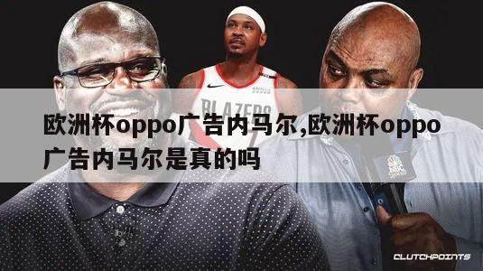 欧洲杯oppo广告内马尔,欧洲杯oppo广告内马尔是真的吗