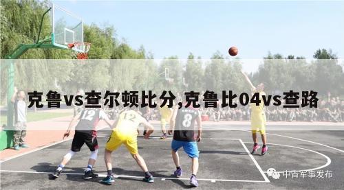 克鲁vs查尔顿比分,克鲁比04vs查路