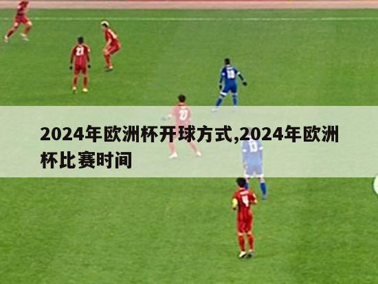 2024年欧洲杯开球方式,2024年欧洲杯比赛时间