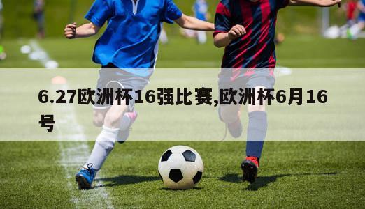 6.27欧洲杯16强比赛,欧洲杯6月16号