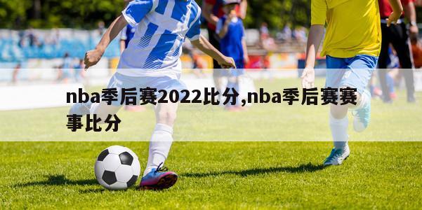 nba季后赛2022比分,nba季后赛赛事比分