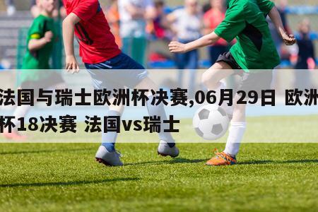 法国与瑞士欧洲杯决赛,06月29日 欧洲杯18决赛 法国vs瑞士