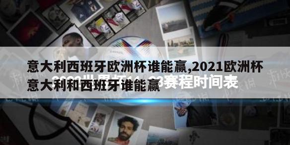 意大利西班牙欧洲杯谁能赢,2021欧洲杯意大利和西班牙谁能赢