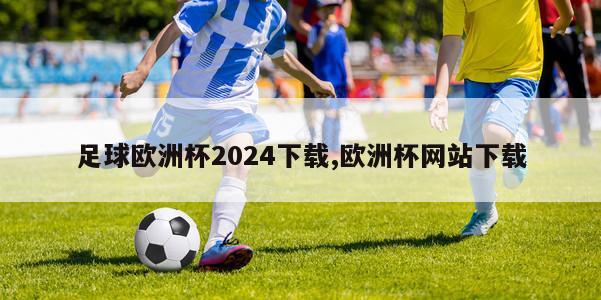 足球欧洲杯2024下载,欧洲杯网站下载