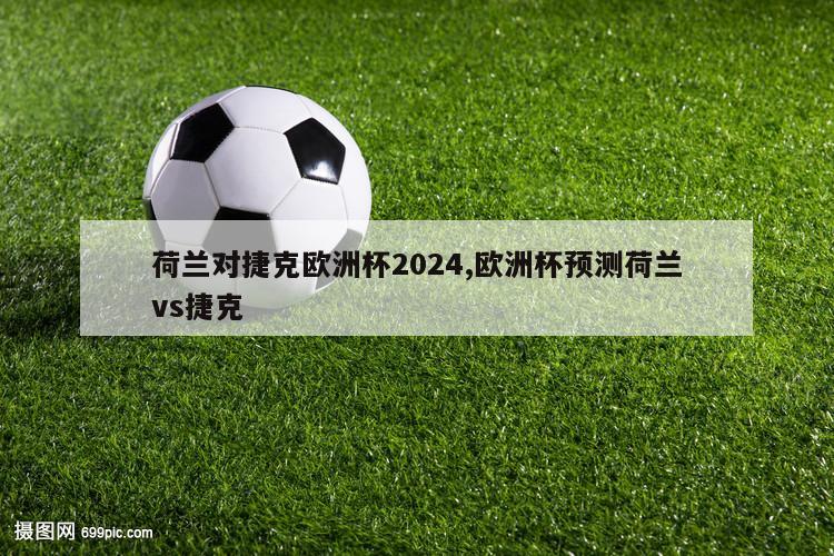 荷兰对捷克欧洲杯2024,欧洲杯预测荷兰vs捷克