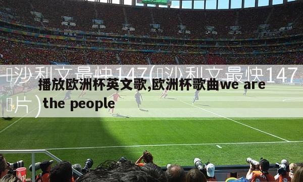 播放欧洲杯英文歌,欧洲杯歌曲we are the people