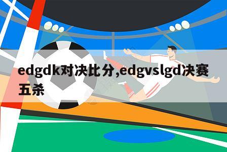 edgdk对决比分,edgvslgd决赛五杀