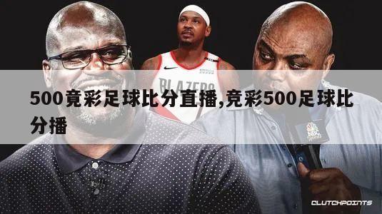 500竟彩足球比分直播,竞彩500足球比分播