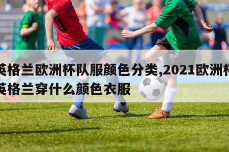 英格兰欧洲杯队服颜色分类,2021欧洲杯英格兰穿什么颜色衣服