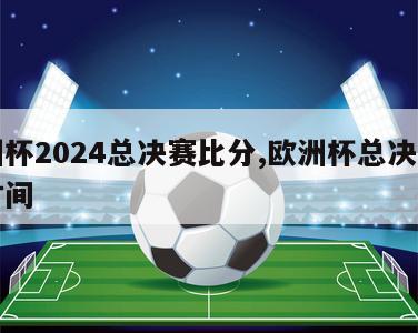 欧洲杯2024总决赛比分,欧洲杯总决赛比赛时间