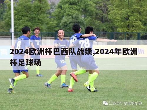 2024欧洲杯巴西队战绩,2024年欧洲杯足球场