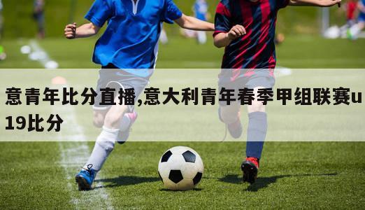 意青年比分直播,意大利青年春季甲组联赛u19比分